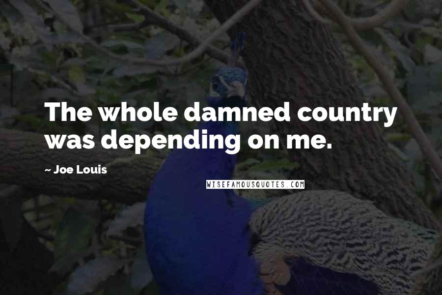 Joe Louis Quotes: The whole damned country was depending on me.