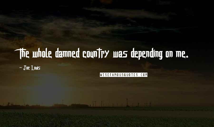 Joe Louis Quotes: The whole damned country was depending on me.