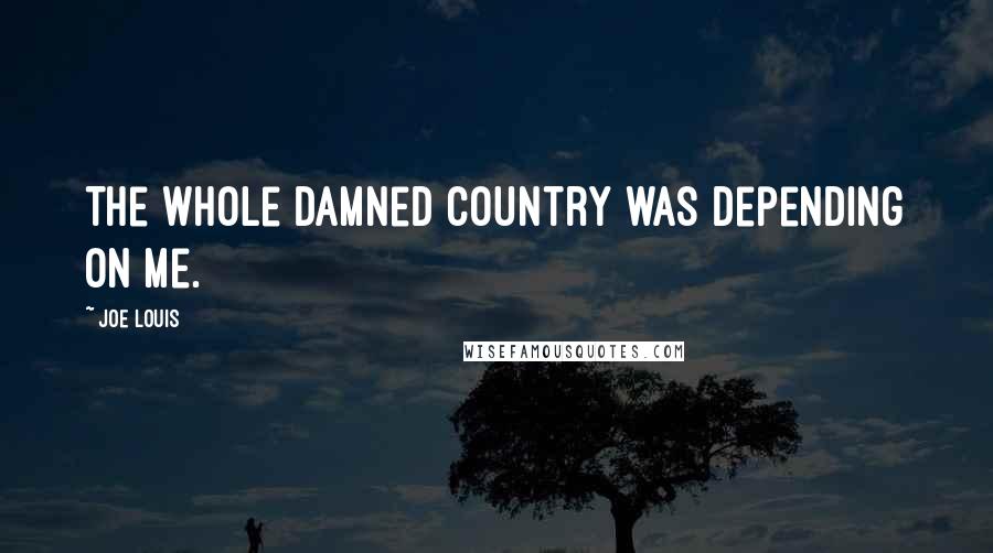 Joe Louis Quotes: The whole damned country was depending on me.