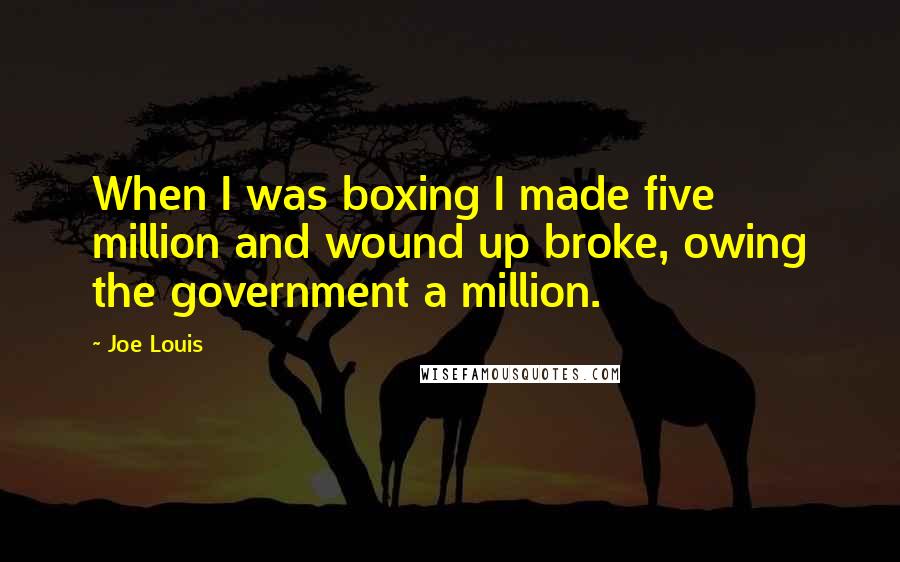 Joe Louis Quotes: When I was boxing I made five million and wound up broke, owing the government a million.
