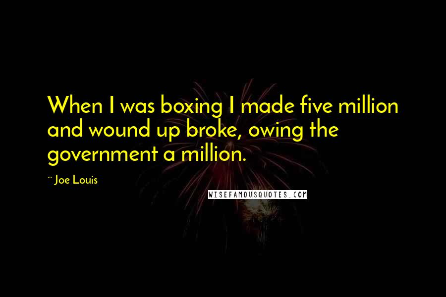 Joe Louis Quotes: When I was boxing I made five million and wound up broke, owing the government a million.