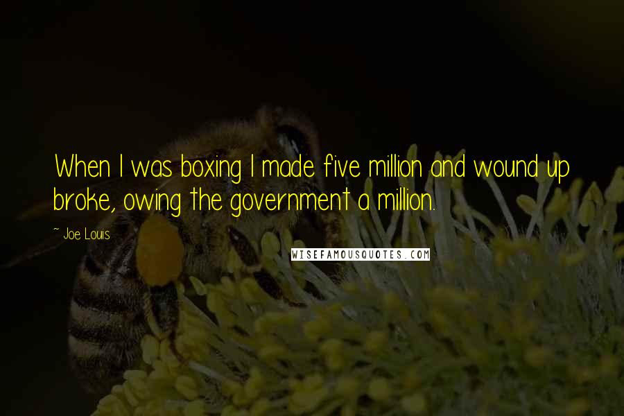 Joe Louis Quotes: When I was boxing I made five million and wound up broke, owing the government a million.