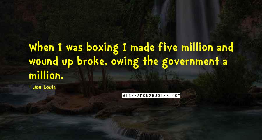 Joe Louis Quotes: When I was boxing I made five million and wound up broke, owing the government a million.