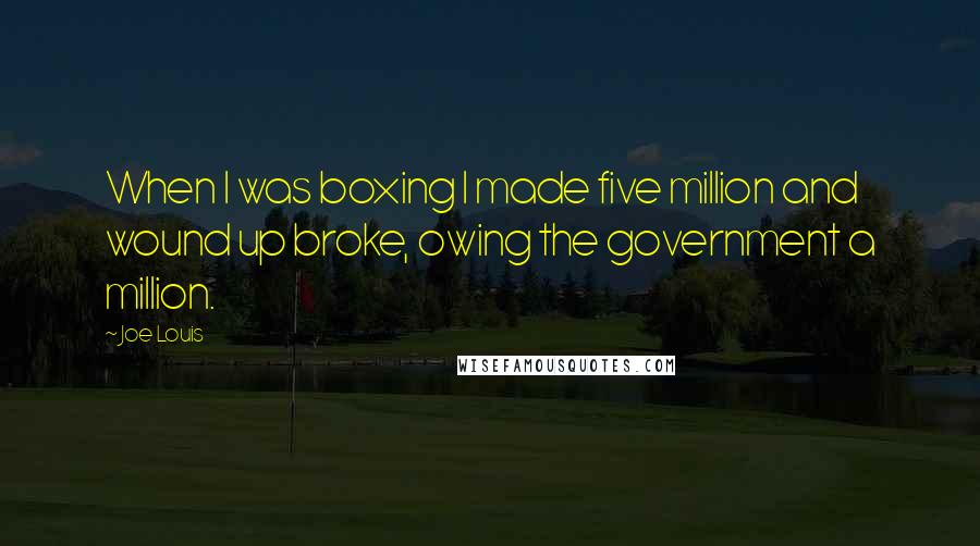 Joe Louis Quotes: When I was boxing I made five million and wound up broke, owing the government a million.