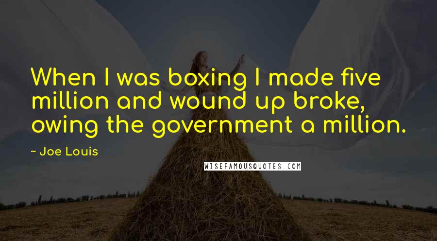 Joe Louis Quotes: When I was boxing I made five million and wound up broke, owing the government a million.