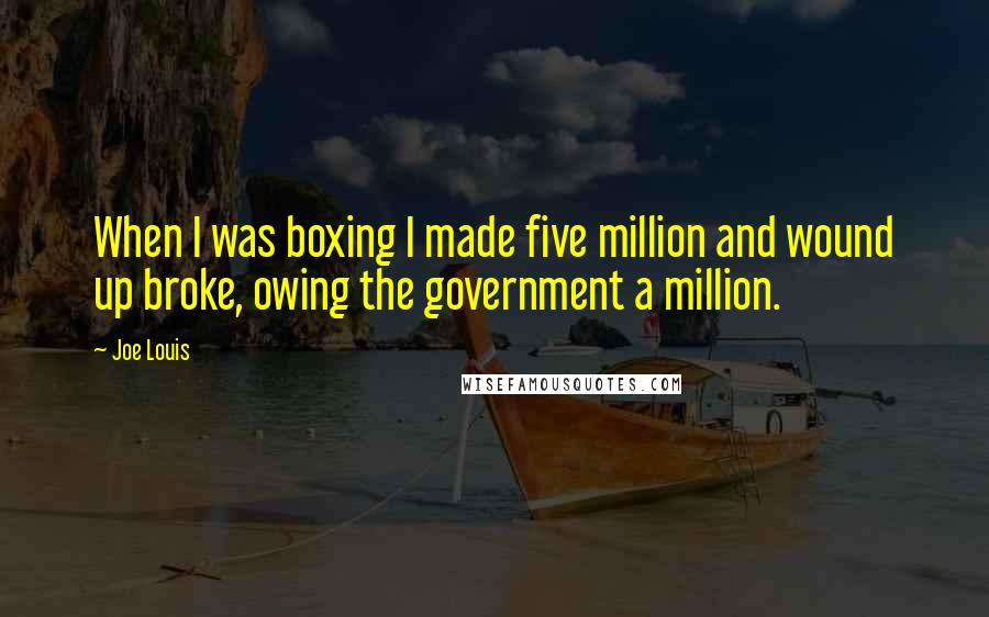 Joe Louis Quotes: When I was boxing I made five million and wound up broke, owing the government a million.