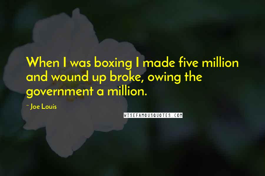 Joe Louis Quotes: When I was boxing I made five million and wound up broke, owing the government a million.