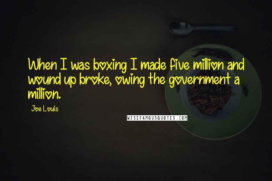 Joe Louis Quotes: When I was boxing I made five million and wound up broke, owing the government a million.