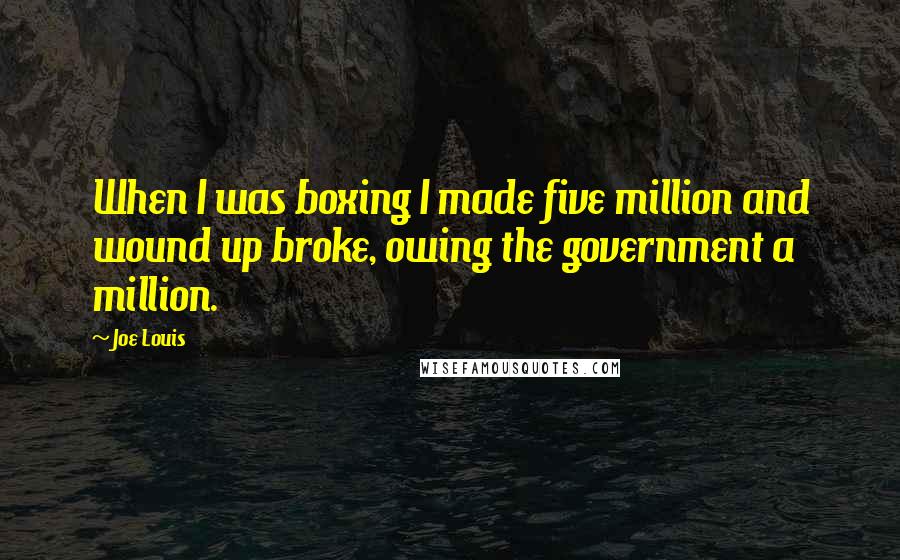 Joe Louis Quotes: When I was boxing I made five million and wound up broke, owing the government a million.