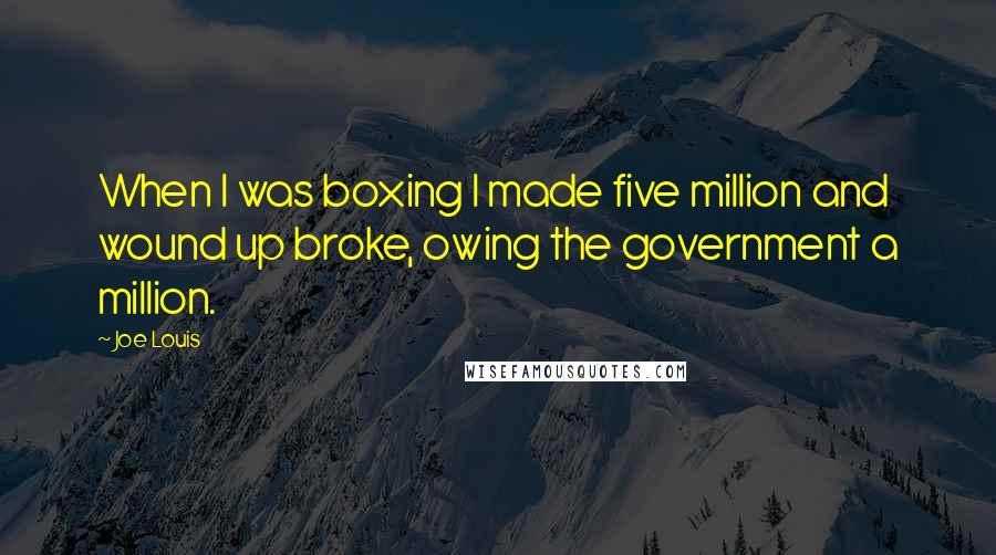 Joe Louis Quotes: When I was boxing I made five million and wound up broke, owing the government a million.