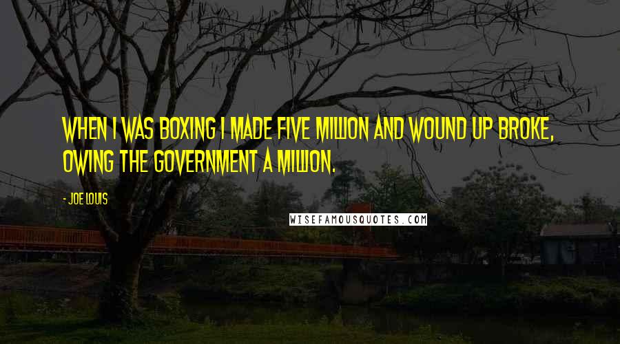 Joe Louis Quotes: When I was boxing I made five million and wound up broke, owing the government a million.