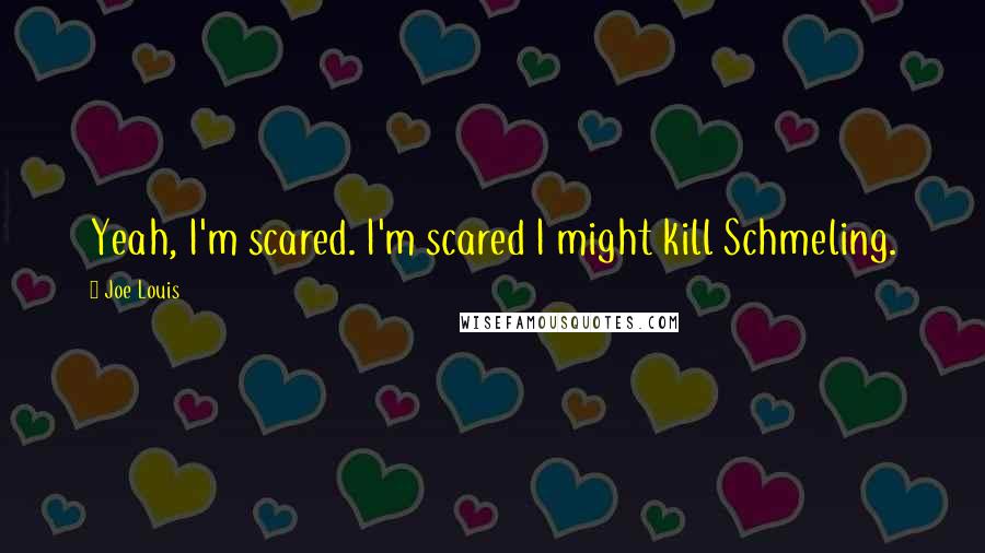 Joe Louis Quotes: Yeah, I'm scared. I'm scared I might kill Schmeling.