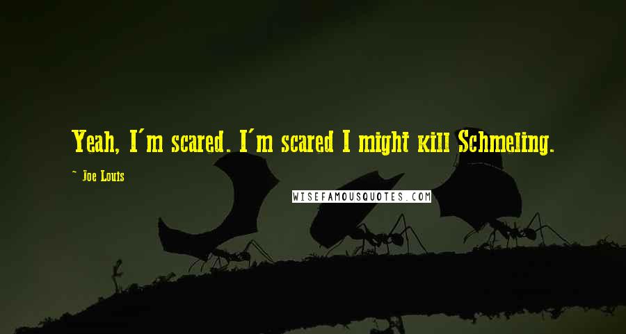 Joe Louis Quotes: Yeah, I'm scared. I'm scared I might kill Schmeling.