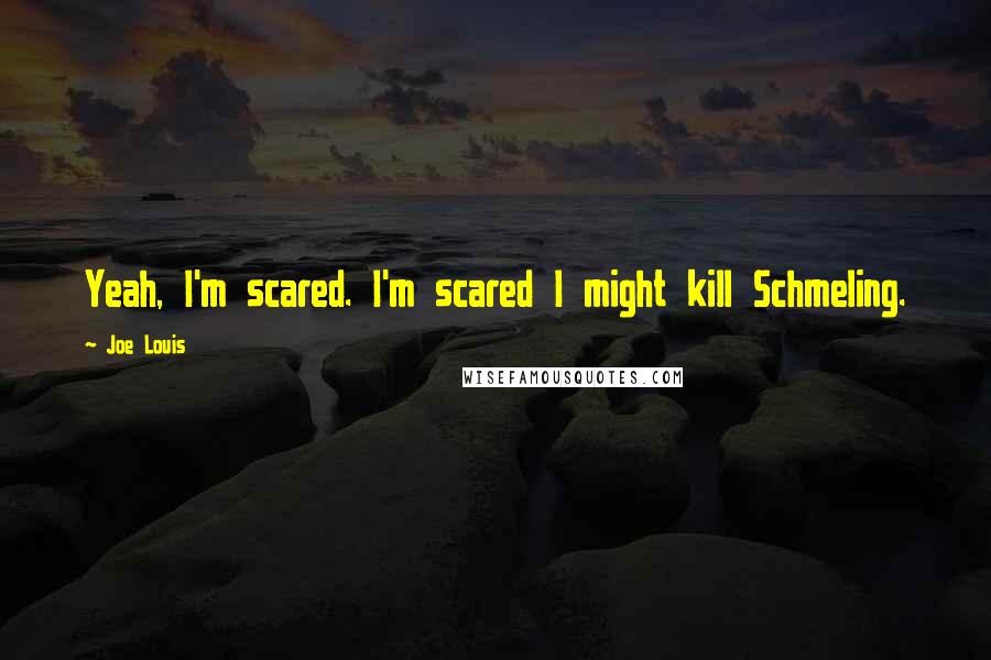 Joe Louis Quotes: Yeah, I'm scared. I'm scared I might kill Schmeling.