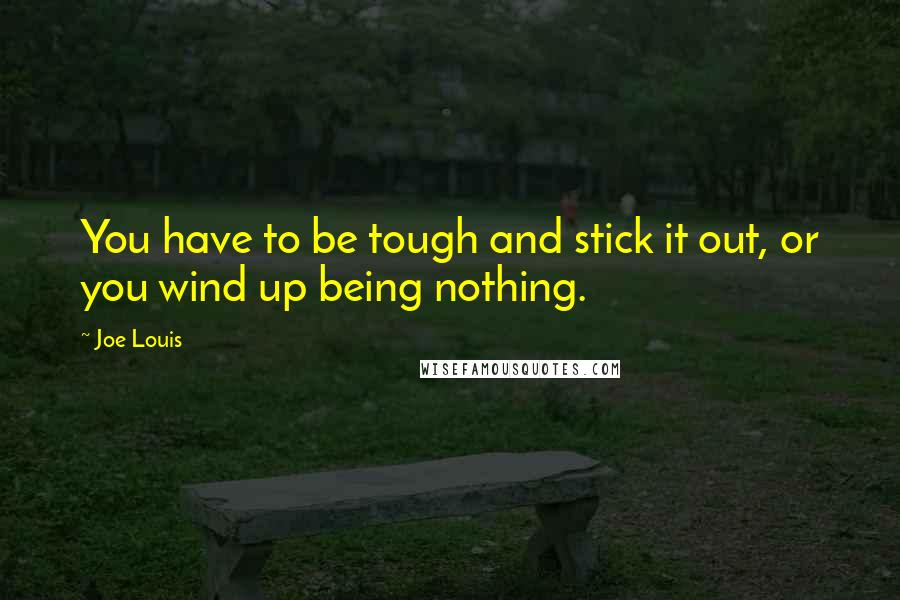 Joe Louis Quotes: You have to be tough and stick it out, or you wind up being nothing.