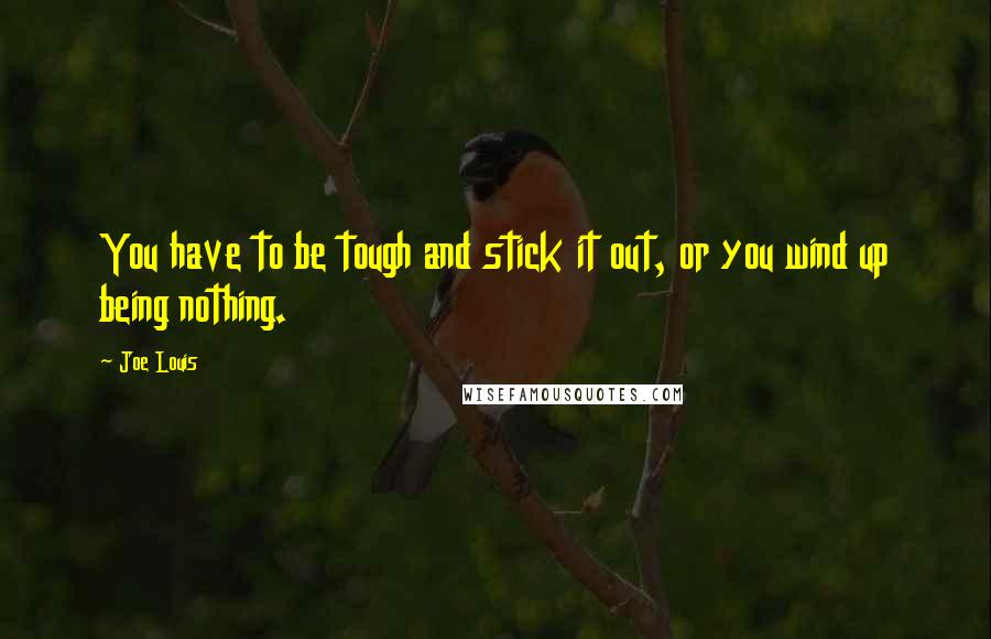 Joe Louis Quotes: You have to be tough and stick it out, or you wind up being nothing.