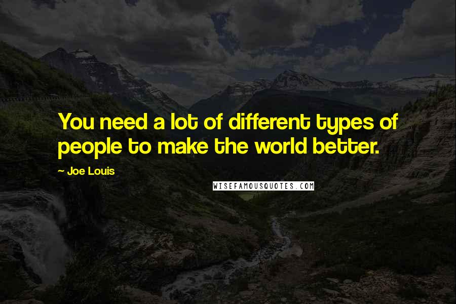 Joe Louis Quotes: You need a lot of different types of people to make the world better.