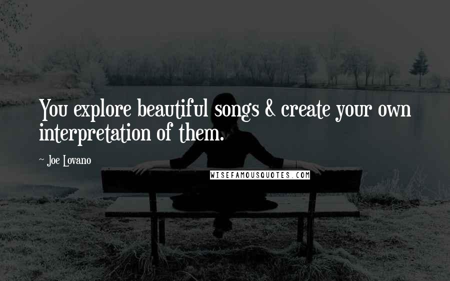 Joe Lovano Quotes: You explore beautiful songs & create your own interpretation of them.