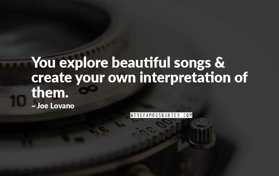Joe Lovano Quotes: You explore beautiful songs & create your own interpretation of them.
