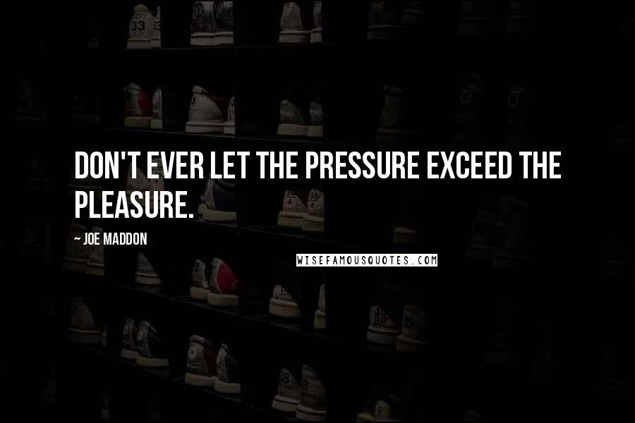 Joe Maddon Quotes: Don't ever let the pressure exceed the pleasure.
