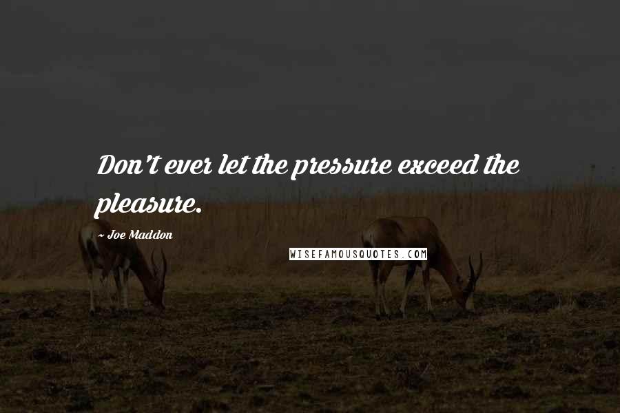 Joe Maddon Quotes: Don't ever let the pressure exceed the pleasure.