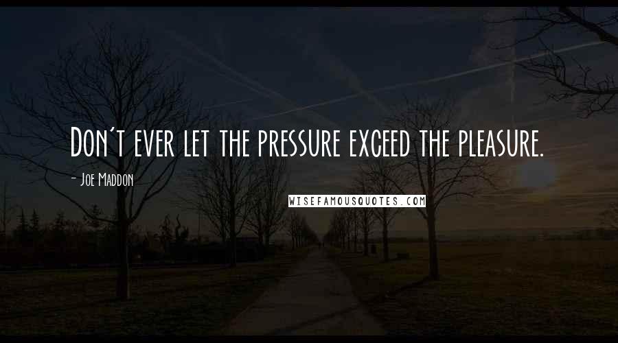 Joe Maddon Quotes: Don't ever let the pressure exceed the pleasure.