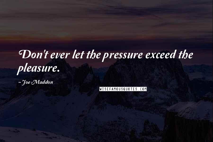 Joe Maddon Quotes: Don't ever let the pressure exceed the pleasure.