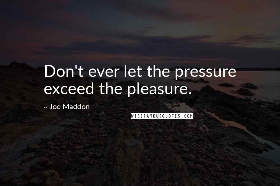 Joe Maddon Quotes: Don't ever let the pressure exceed the pleasure.