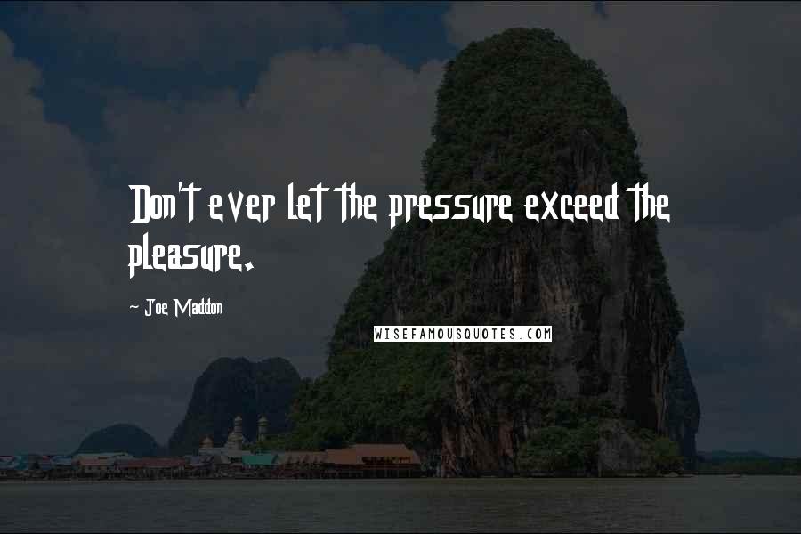 Joe Maddon Quotes: Don't ever let the pressure exceed the pleasure.
