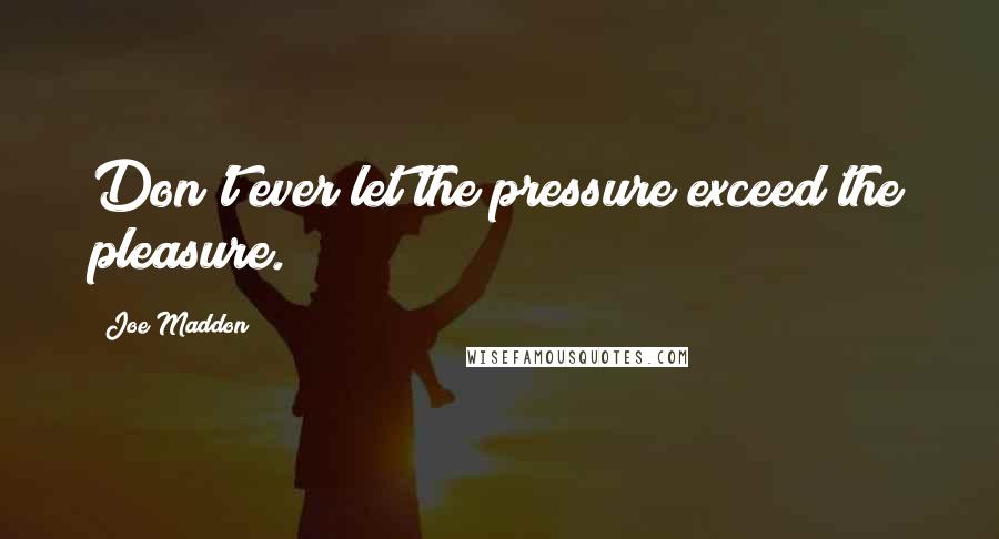 Joe Maddon Quotes: Don't ever let the pressure exceed the pleasure.