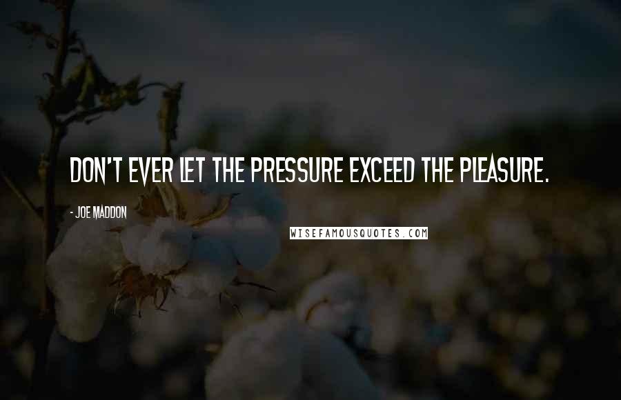 Joe Maddon Quotes: Don't ever let the pressure exceed the pleasure.