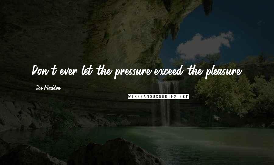 Joe Maddon Quotes: Don't ever let the pressure exceed the pleasure.