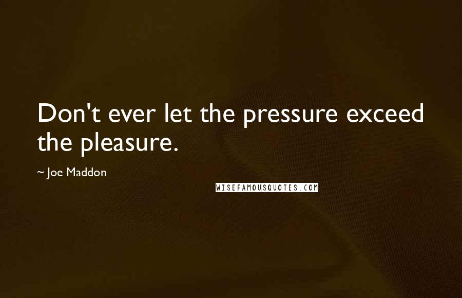 Joe Maddon Quotes: Don't ever let the pressure exceed the pleasure.