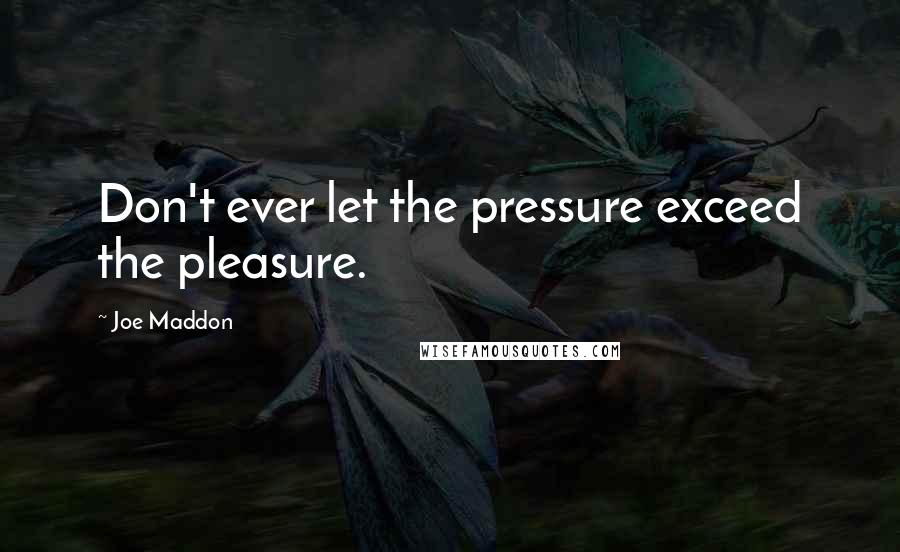 Joe Maddon Quotes: Don't ever let the pressure exceed the pleasure.