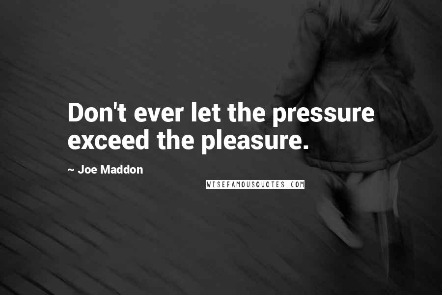 Joe Maddon Quotes: Don't ever let the pressure exceed the pleasure.