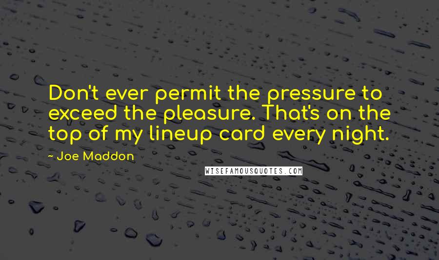 Joe Maddon Quotes: Don't ever permit the pressure to exceed the pleasure. That's on the top of my lineup card every night.