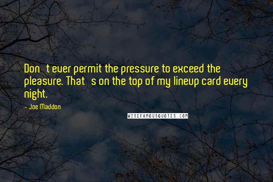 Joe Maddon Quotes: Don't ever permit the pressure to exceed the pleasure. That's on the top of my lineup card every night.