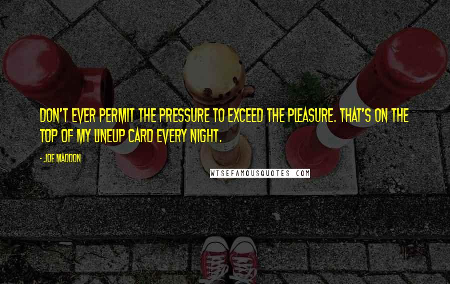 Joe Maddon Quotes: Don't ever permit the pressure to exceed the pleasure. That's on the top of my lineup card every night.