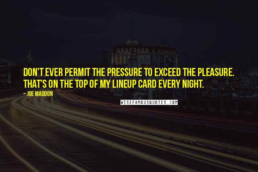 Joe Maddon Quotes: Don't ever permit the pressure to exceed the pleasure. That's on the top of my lineup card every night.