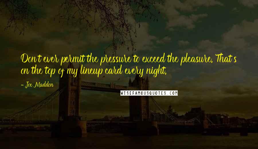 Joe Maddon Quotes: Don't ever permit the pressure to exceed the pleasure. That's on the top of my lineup card every night.