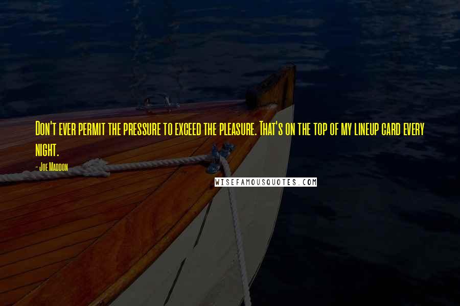Joe Maddon Quotes: Don't ever permit the pressure to exceed the pleasure. That's on the top of my lineup card every night.