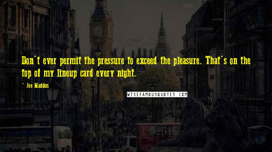 Joe Maddon Quotes: Don't ever permit the pressure to exceed the pleasure. That's on the top of my lineup card every night.