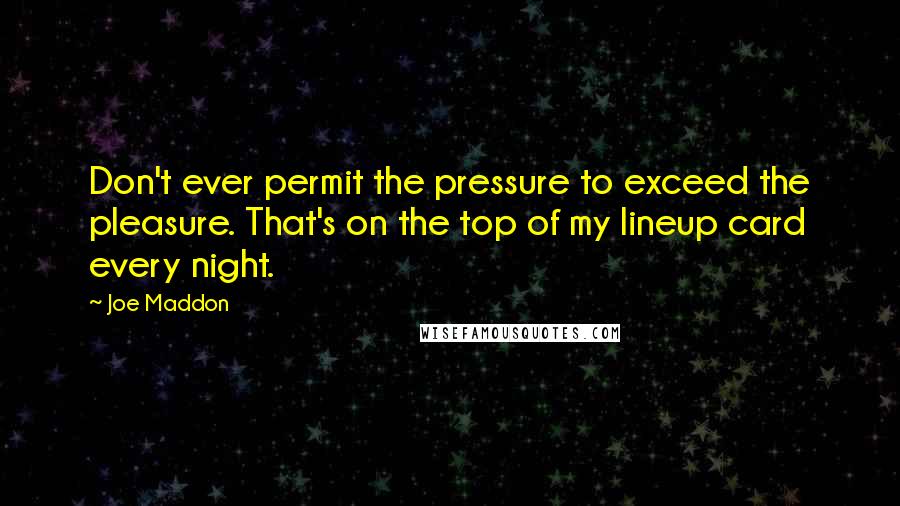 Joe Maddon Quotes: Don't ever permit the pressure to exceed the pleasure. That's on the top of my lineup card every night.