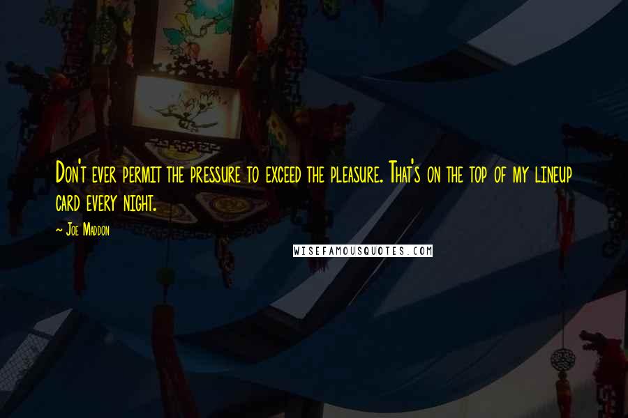 Joe Maddon Quotes: Don't ever permit the pressure to exceed the pleasure. That's on the top of my lineup card every night.