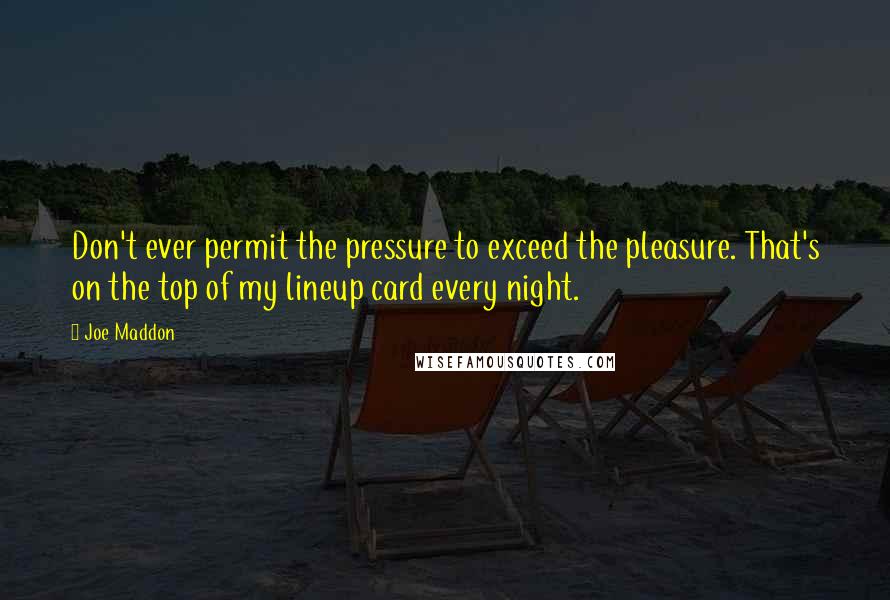 Joe Maddon Quotes: Don't ever permit the pressure to exceed the pleasure. That's on the top of my lineup card every night.