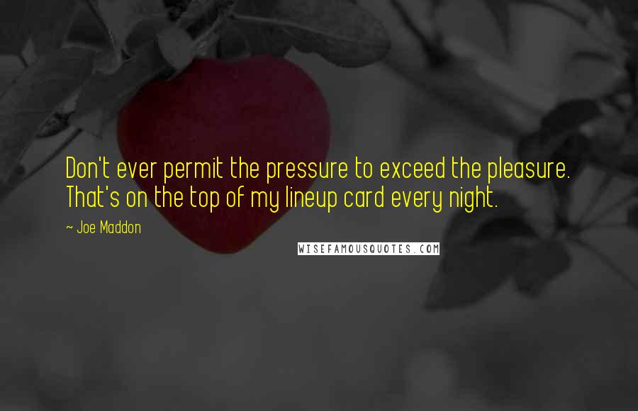 Joe Maddon Quotes: Don't ever permit the pressure to exceed the pleasure. That's on the top of my lineup card every night.