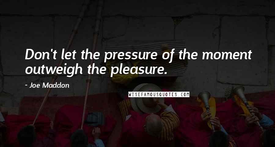 Joe Maddon Quotes: Don't let the pressure of the moment outweigh the pleasure.