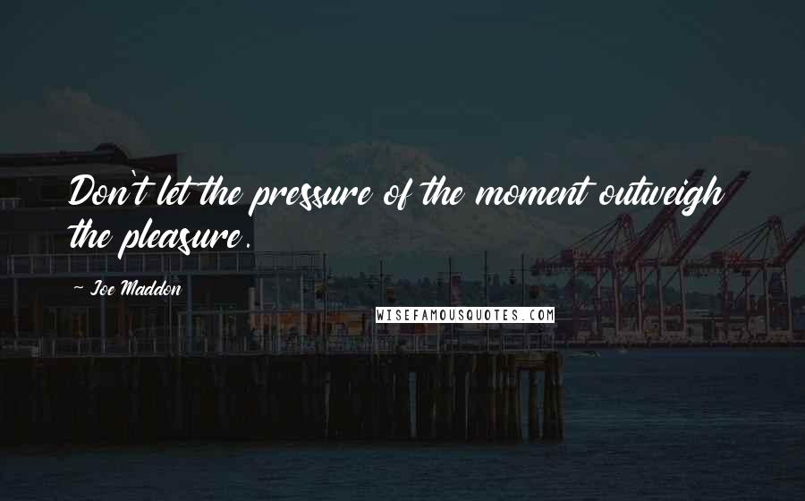 Joe Maddon Quotes: Don't let the pressure of the moment outweigh the pleasure.