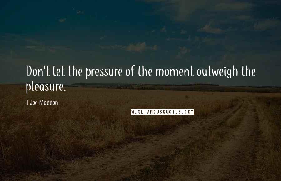Joe Maddon Quotes: Don't let the pressure of the moment outweigh the pleasure.