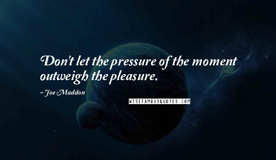 Joe Maddon Quotes: Don't let the pressure of the moment outweigh the pleasure.